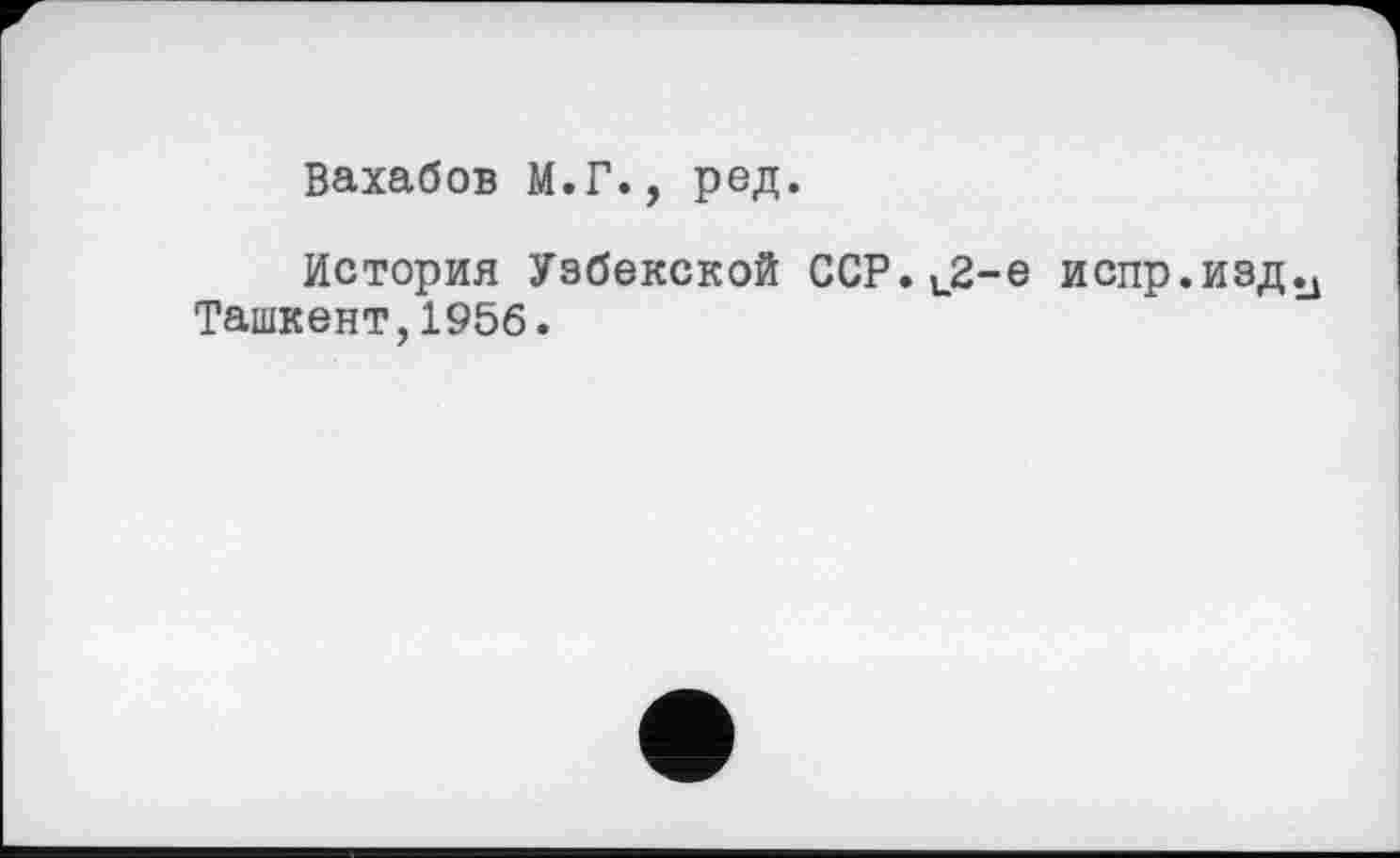 ﻿Вахабов М.Г., ред.
История Узбекской ССР.и2-е испр.изд^ Ташкент,1956.